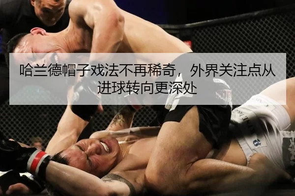 哈兰德帽子戏法不再稀奇，外界关注点从进球转向更深处